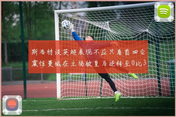 斯洛特谈英超表现不应只看首回合震惊曼城在主场被皇马逆转至0比3