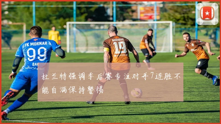 杜兰特强调季后赛专注对手7连胜不能自满保持警惕