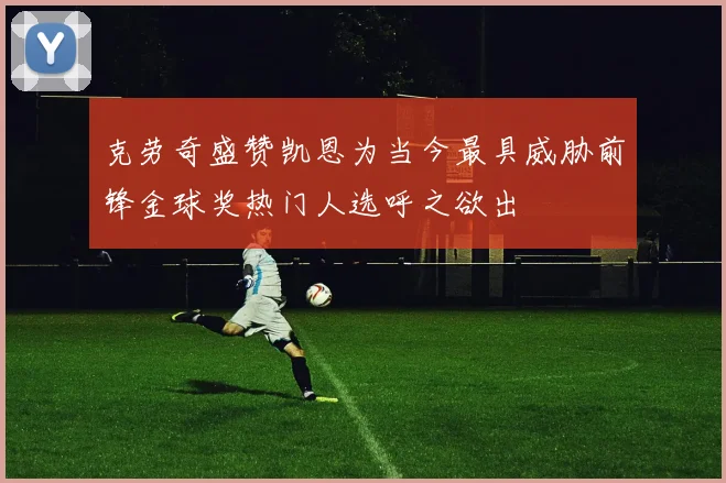 克劳奇盛赞凯恩为当今最具威胁前锋金球奖热门人选呼之欲出
