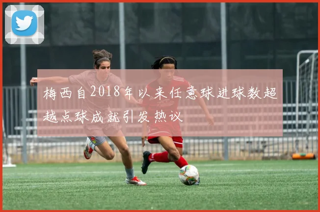 梅西自2018年以来任意球进球数超越点球成就引发热议
