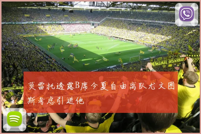 莫雷托透露B席今夏自由离队尤文图斯考虑引进他