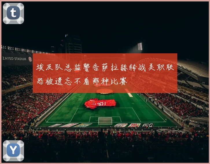 埃及队总监警告萨拉赫转战美职联恐被遗忘不看那种比赛