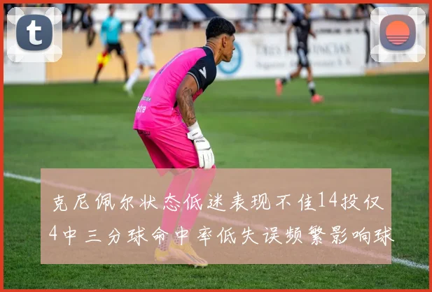 克尼佩尔状态低迷表现不佳14投仅4中三分球命中率低失误频繁影响球队表现