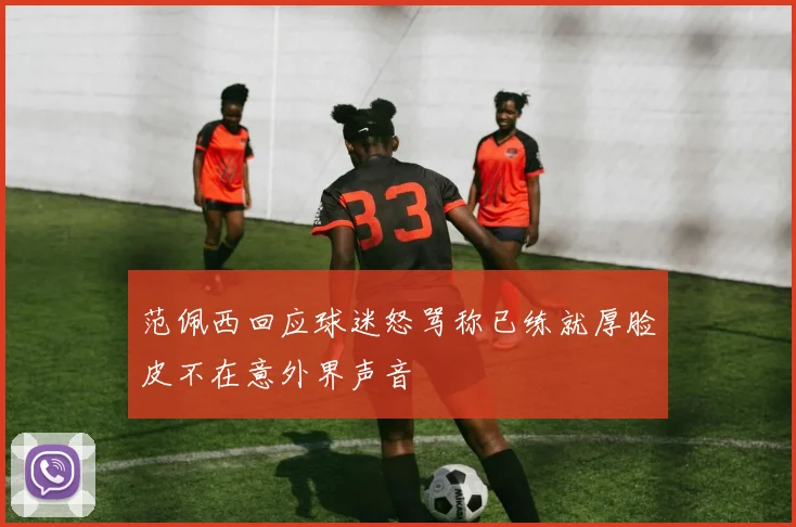 范佩西回应球迷怒骂称已练就厚脸皮不在意外界声音