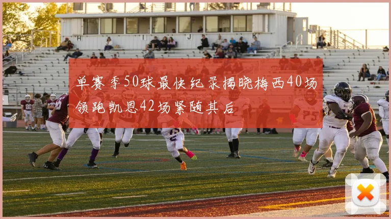 单赛季50球最快纪录揭晓梅西40场领跑凯恩42场紧随其后