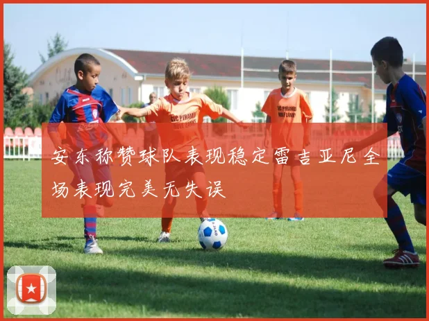 安东称赞球队表现稳定雷吉亚尼全场表现完美无失误