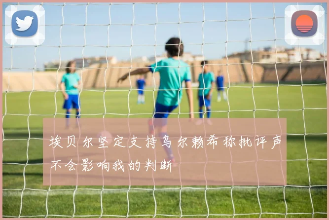 埃贝尔坚定支持乌尔赖希称批评声不会影响我的判断