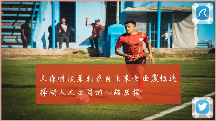 文森特谈莱利亲自飞来会面震惊选择湖人大合同的心路历程