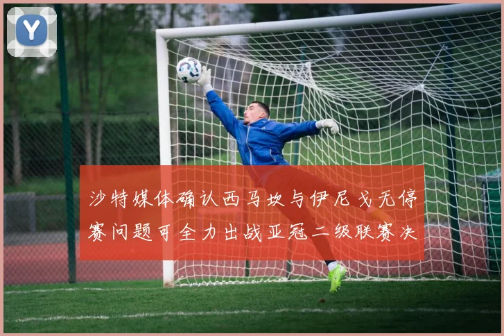沙特媒体确认西马坎与伊尼戈无停赛问题可全力出战亚冠二级联赛决赛
