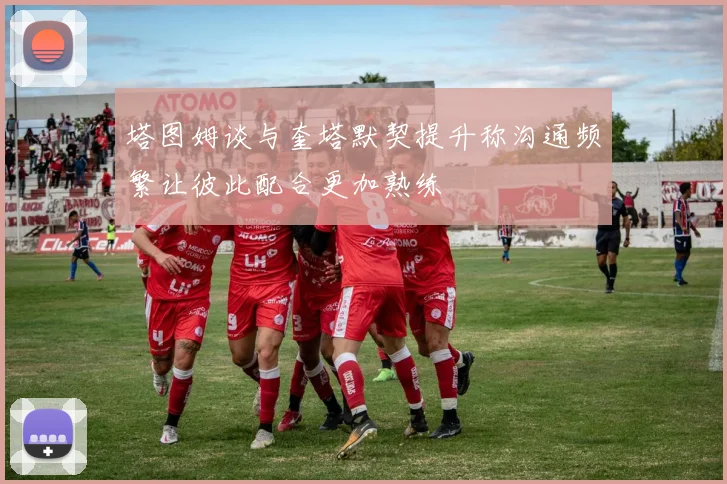 塔图姆谈与奎塔默契提升称沟通频繁让彼此配合更加熟练