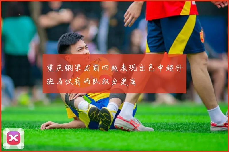 重庆铜梁龙前四轮表现出色中超升班马仅有两队积分更高