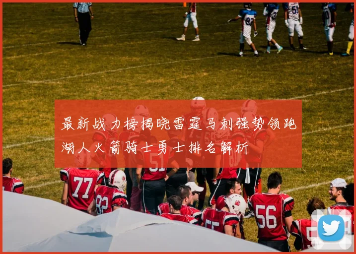 最新战力榜揭晓雷霆马刺强势领跑湖人火箭骑士勇士排名解析