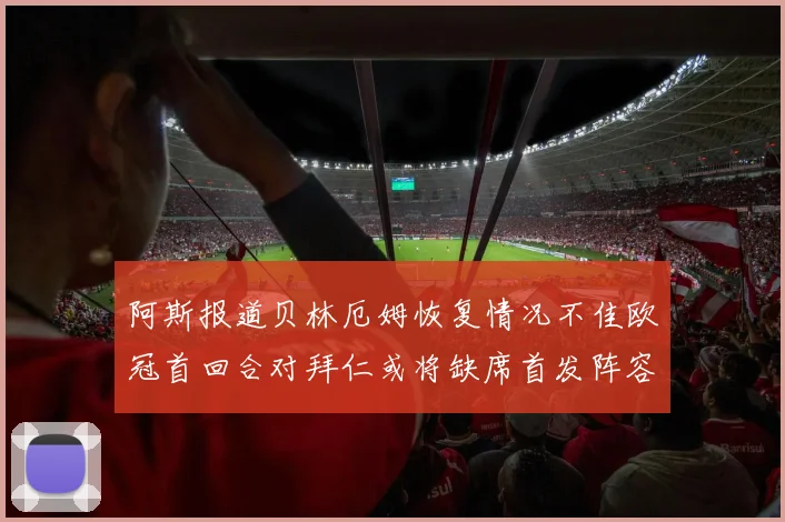 阿斯报道贝林厄姆恢复情况不佳欧冠首回合对拜仁或将缺席首发阵容