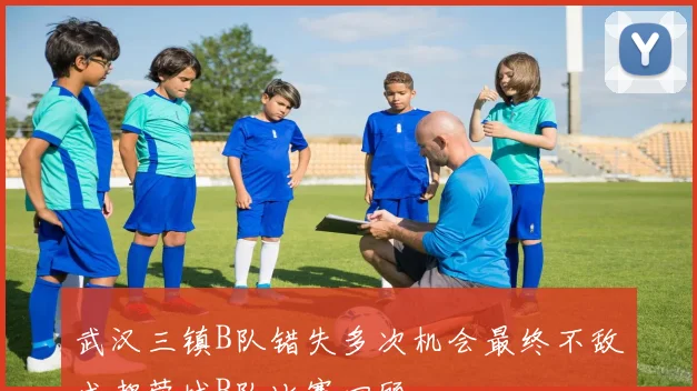 武汉三镇B队错失多次机会最终不敌成都蓉城B队比赛回顾